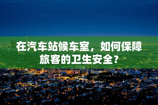 在汽车站候车室，如何保障旅客的卫生安全？