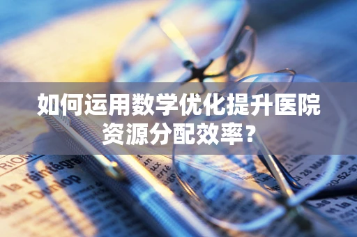 如何运用数学优化提升医院资源分配效率？