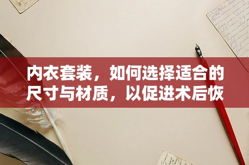 内衣套装，如何选择适合的尺寸与材质，以促进术后恢复？