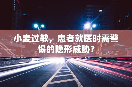 小麦过敏，患者就医时需警惕的隐形威胁？