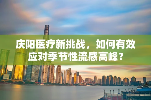 庆阳医疗新挑战，如何有效应对季节性流感高峰？