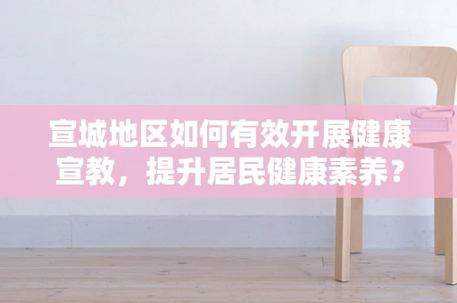 宣城地区如何有效开展健康宣教，提升居民健康素养？