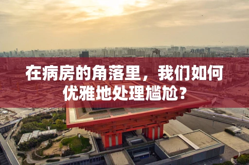 在病房的角落里，我们如何优雅地处理尴尬？