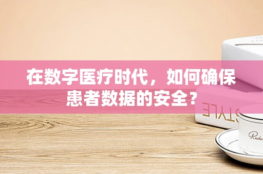 在数字医疗时代，如何确保患者数据的安全？