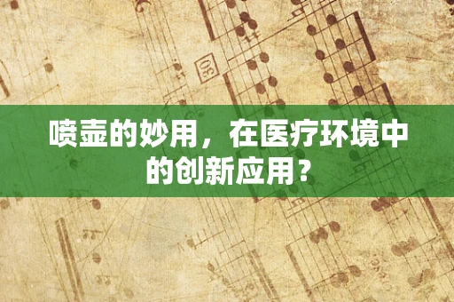 喷壶的妙用，在医疗环境中的创新应用？