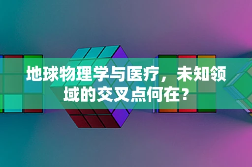 地球物理学与医疗，未知领域的交叉点何在？