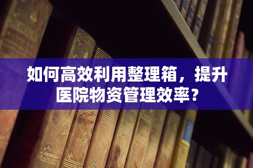 如何高效利用整理箱，提升医院物资管理效率？