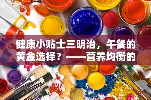 健康小贴士三明治，午餐的黄金选择？——营养均衡的秘密何在？