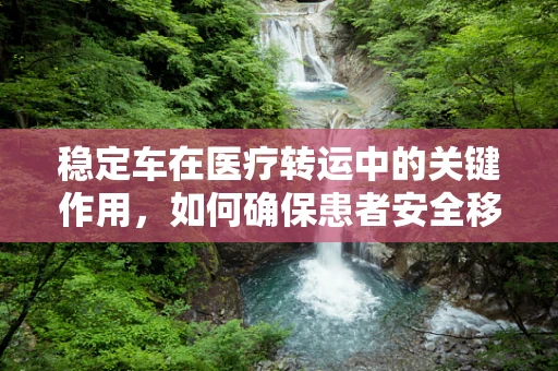 稳定车在医疗转运中的关键作用，如何确保患者安全移动？