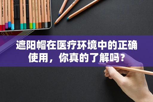 遮阳帽在医疗环境中的正确使用，你真的了解吗？