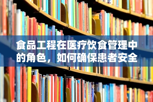 食品工程在医疗饮食管理中的角色，如何确保患者安全？