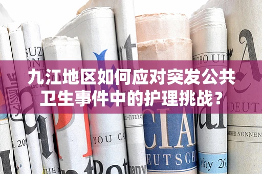 九江地区如何应对突发公共卫生事件中的护理挑战？