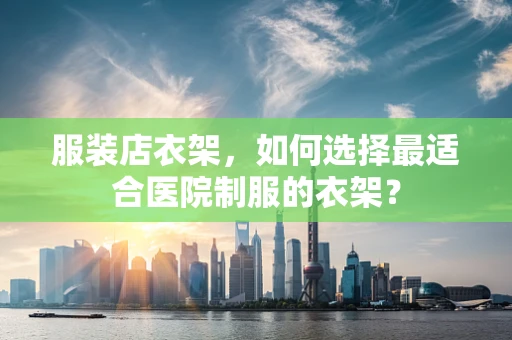 服装店衣架，如何选择最适合医院制服的衣架？