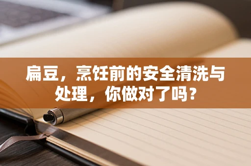 扁豆，烹饪前的安全清洗与处理，你做对了吗？