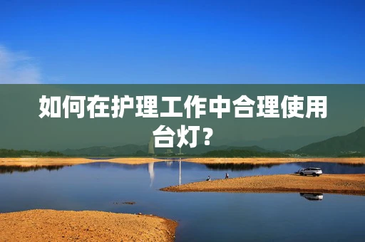 如何在护理工作中合理使用台灯？