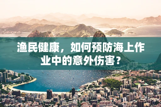 渔民健康，如何预防海上作业中的意外伤害？