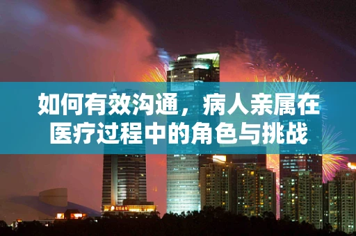 如何有效沟通，病人亲属在医疗过程中的角色与挑战