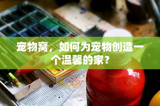 宠物窝，如何为宠物创造一个温馨的家？