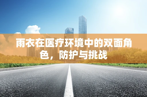 雨衣在医疗环境中的双面角色，防护与挑战