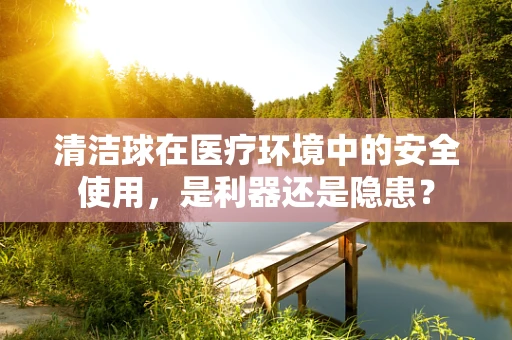 清洁球在医疗环境中的安全使用，是利器还是隐患？