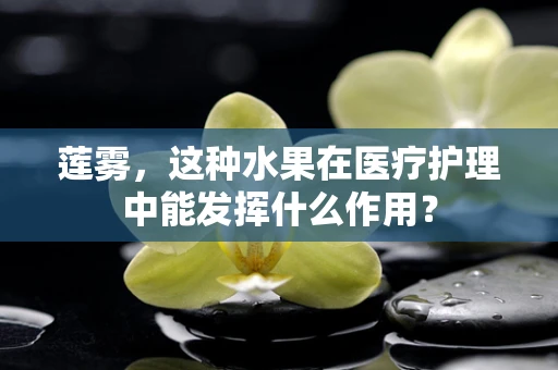 莲雾，这种水果在医疗护理中能发挥什么作用？