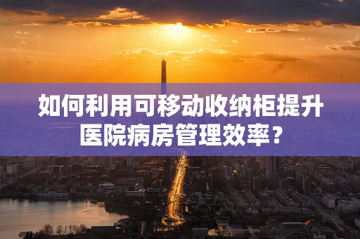 如何利用可移动收纳柜提升医院病房管理效率？