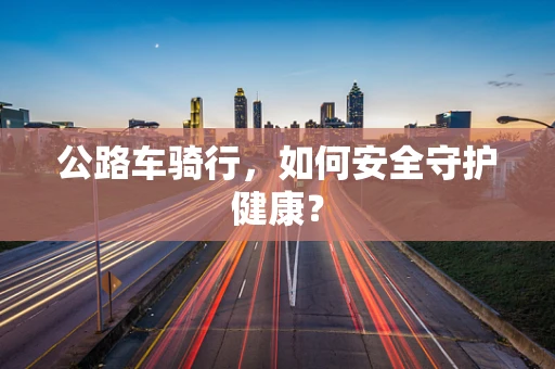 公路车骑行，如何安全守护健康？