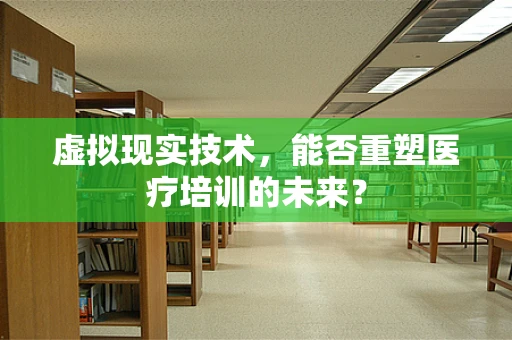 虚拟现实技术，能否重塑医疗培训的未来？