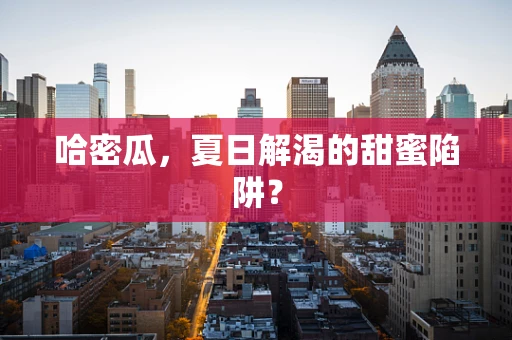 哈密瓜，夏日解渴的甜蜜陷阱？