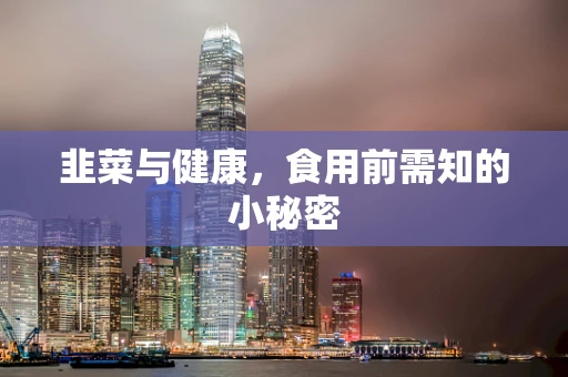韭菜与健康，食用前需知的小秘密