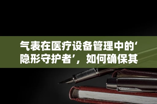 气表在医疗设备管理中的‘隐形守护者’，如何确保其准确性与安全性？