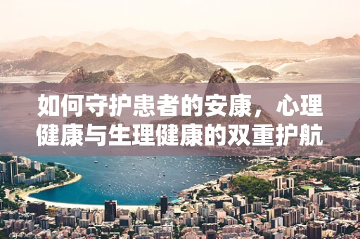 如何守护患者的安康，心理健康与生理健康的双重护航？