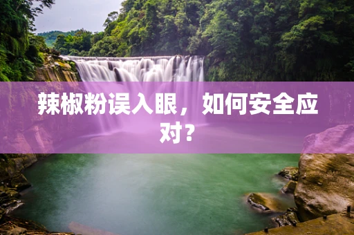 辣椒粉误入眼，如何安全应对？