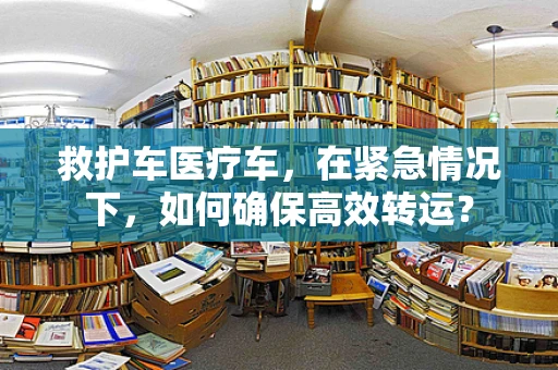 救护车医疗车，在紧急情况下，如何确保高效转运？