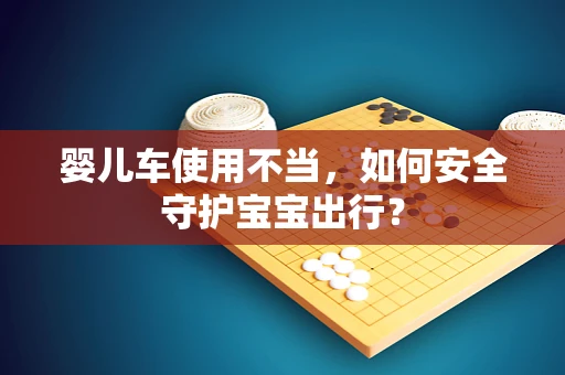 婴儿车使用不当，如何安全守护宝宝出行？