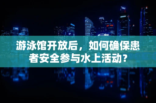 游泳馆开放后，如何确保患者安全参与水上活动？
