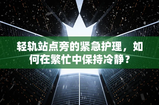 轻轨站点旁的紧急护理，如何在繁忙中保持冷静？