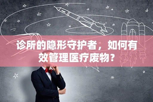 诊所的隐形守护者，如何有效管理医疗废物？