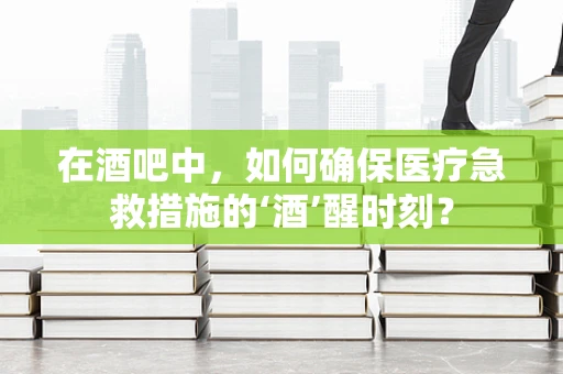 在酒吧中，如何确保医疗急救措施的‘酒’醒时刻？