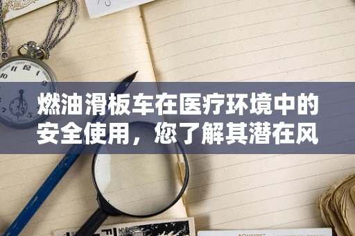 燃油滑板车在医疗环境中的安全使用，您了解其潜在风险吗？