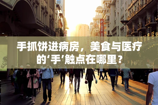 手抓饼进病房，美食与医疗的‘手’触点在哪里？