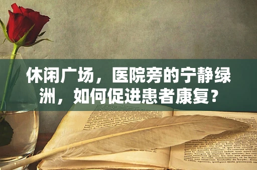 休闲广场，医院旁的宁静绿洲，如何促进患者康复？