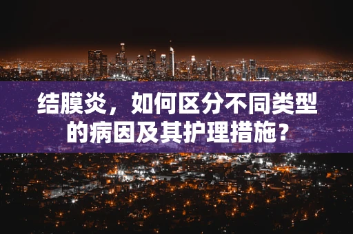 结膜炎，如何区分不同类型的病因及其护理措施？