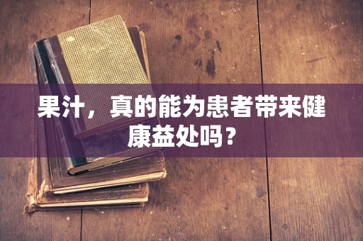 果汁，真的能为患者带来健康益处吗？
