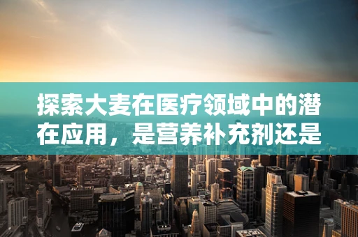 探索大麦在医疗领域中的潜在应用，是营养补充剂还是未知的医疗奇迹？