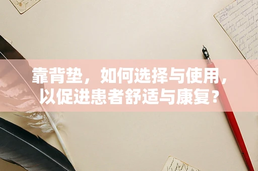 靠背垫，如何选择与使用，以促进患者舒适与康复？
