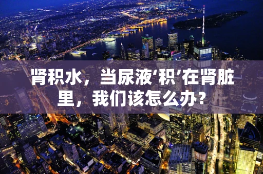 肾积水，当尿液‘积’在肾脏里，我们该怎么办？