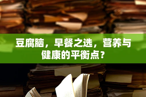 豆腐脑，早餐之选，营养与健康的平衡点？