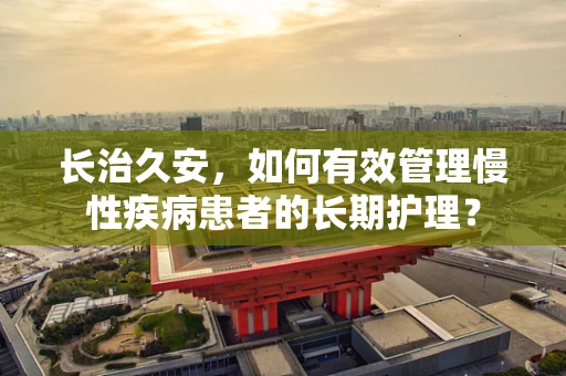 长治久安，如何有效管理慢性疾病患者的长期护理？