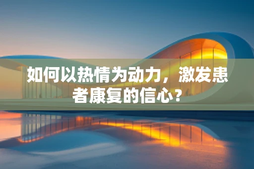 如何以热情为动力，激发患者康复的信心？